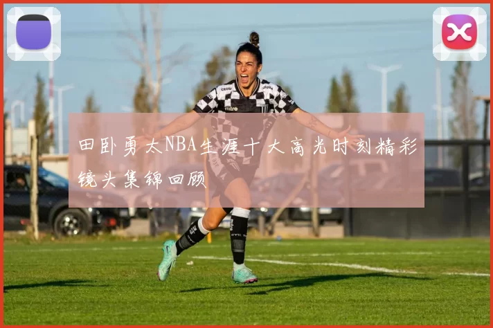 田卧勇太NBA生涯十大高光时刻精彩镜头集锦回顾