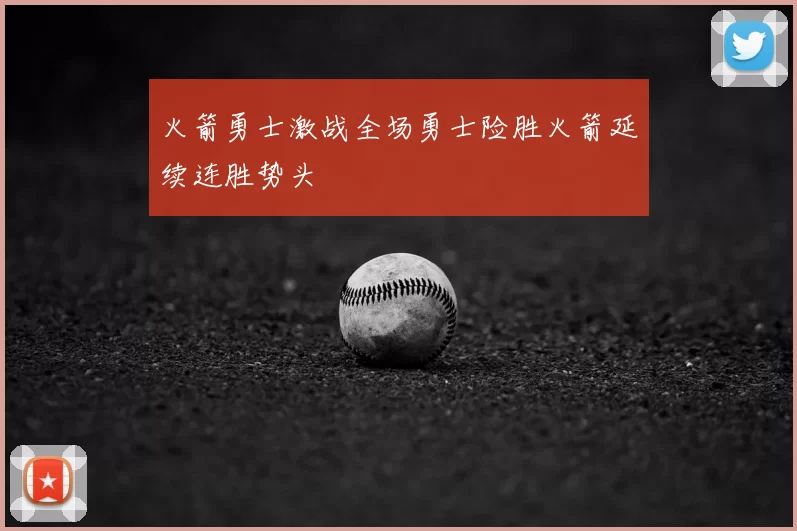 火箭勇士激战全场勇士险胜火箭延续连胜势头