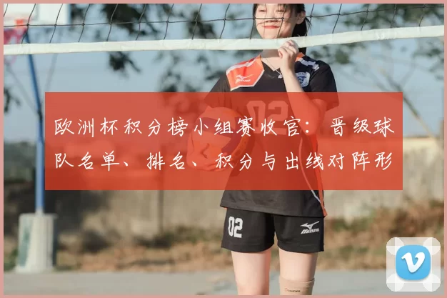 欧洲杯积分榜小组赛收官：晋级球队名单、排名、积分与出线对阵形势