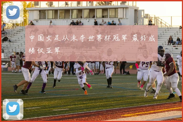 中国女足从未夺世界杯冠军 最好成绩仅亚军