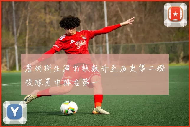 詹姆斯生涯打铁数升至历史第二现役球员中排名第一