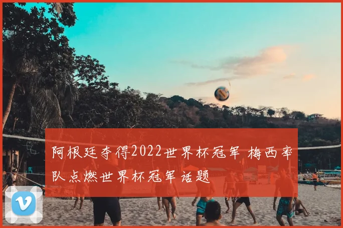 阿根廷夺得2022世界杯冠军 梅西率队点燃世界杯冠军话题