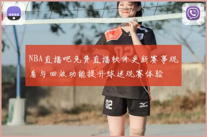 NBA直播吧免费直播软件更新赛事观看与回放功能提升球迷观赛体验