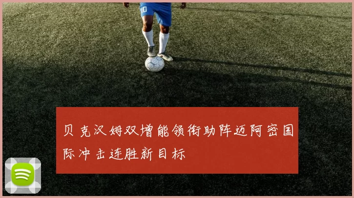 贝克汉姆双增能领衔助阵迈阿密国际冲击连胜新目标