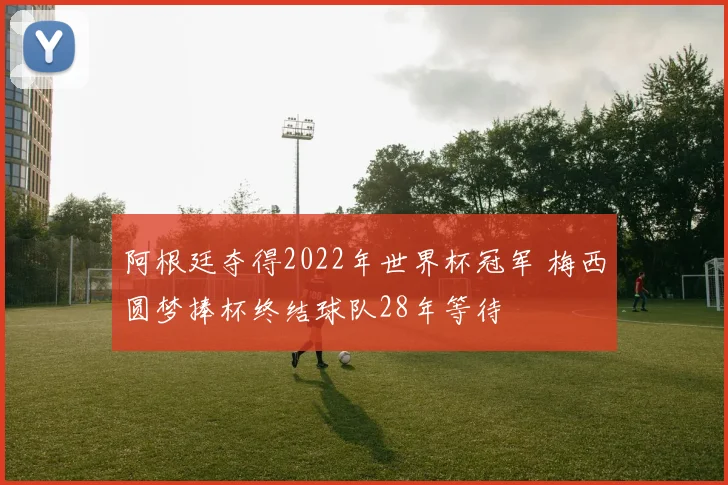 阿根廷夺得2022年世界杯冠军 梅西圆梦捧杯终结球队28年等待