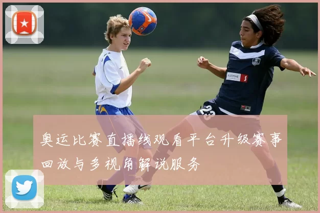 奥运比赛直播线观看平台升级赛事回放与多视角解说服务
