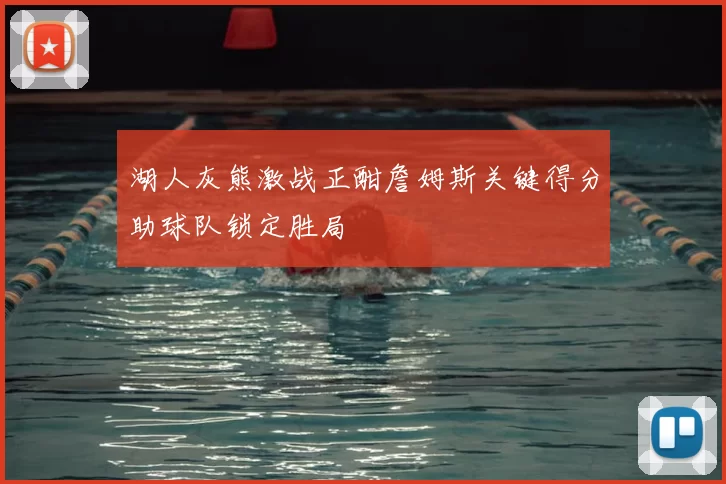 湖人灰熊激战正酣詹姆斯关键得分助球队锁定胜局