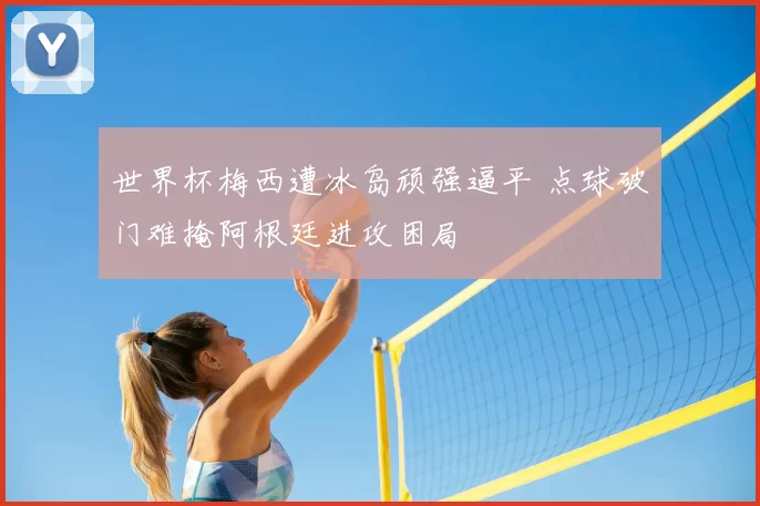 世界杯梅西遭冰岛顽强逼平 点球破门难掩阿根廷进攻困局