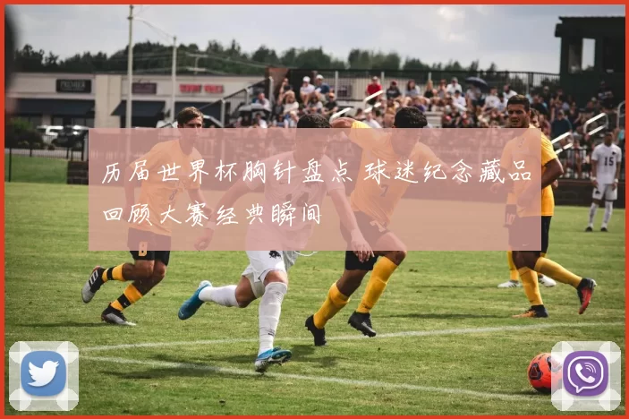 历届世界杯胸针盘点 球迷纪念藏品回顾大赛经典瞬间