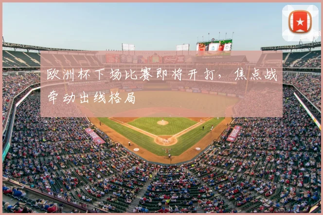欧洲杯下场比赛即将开打，焦点战牵动出线格局