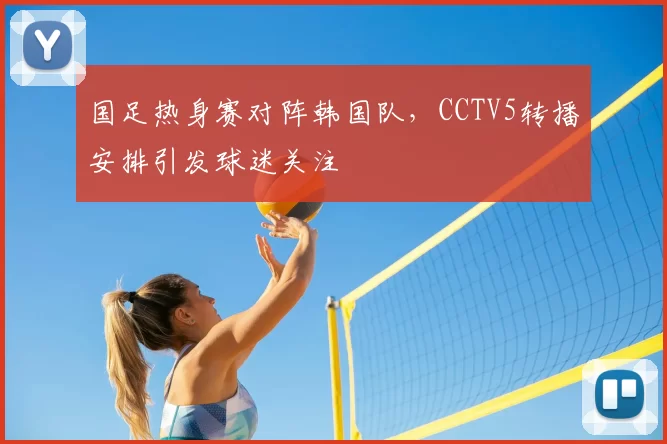 国足热身赛对阵韩国队，CCTV5转播安排引发球迷关注