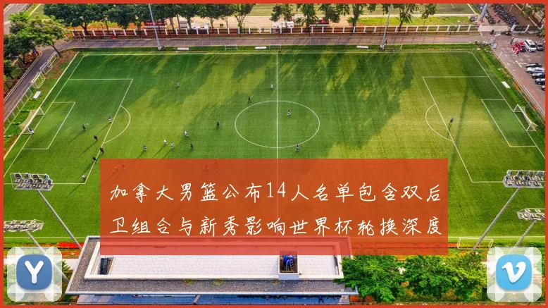 加拿大男篮公布14人名单包含双后卫组合与新秀影响世界杯轮换深度