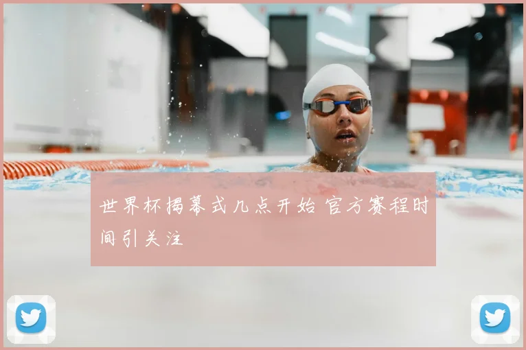 世界杯揭幕式几点开始 官方赛程时间引关注