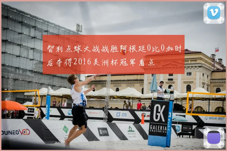 智利点球大战战胜阿根廷0比0加时后夺得2016美洲杯冠军看点