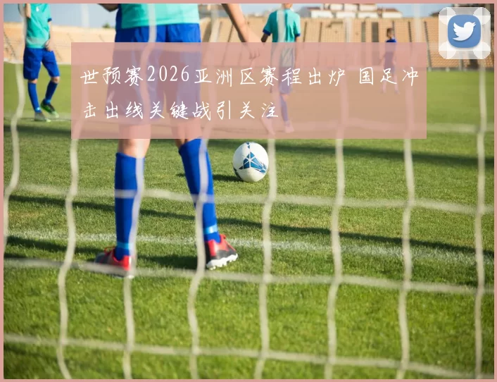 世预赛2026亚洲区赛程出炉 国足冲击出线关键战引关注