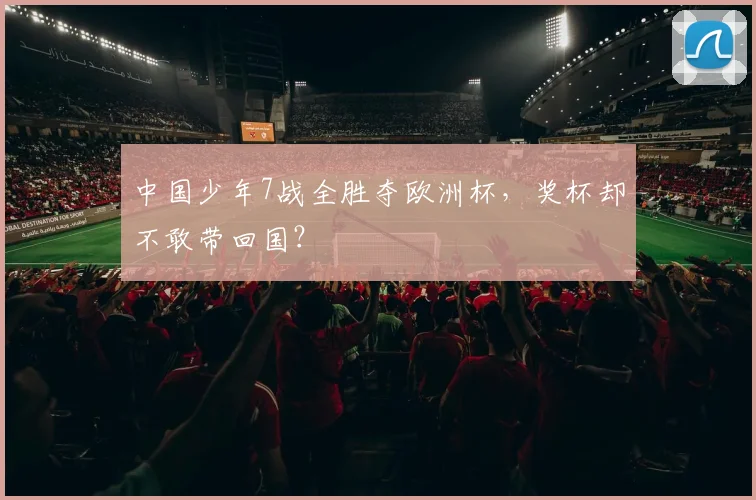 中国少年7战全胜夺欧洲杯,奖杯却不敢带回国?