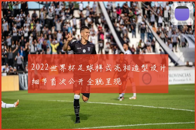 2022世界杯足球样式亮相造型设计细节首次公开全貌呈现
