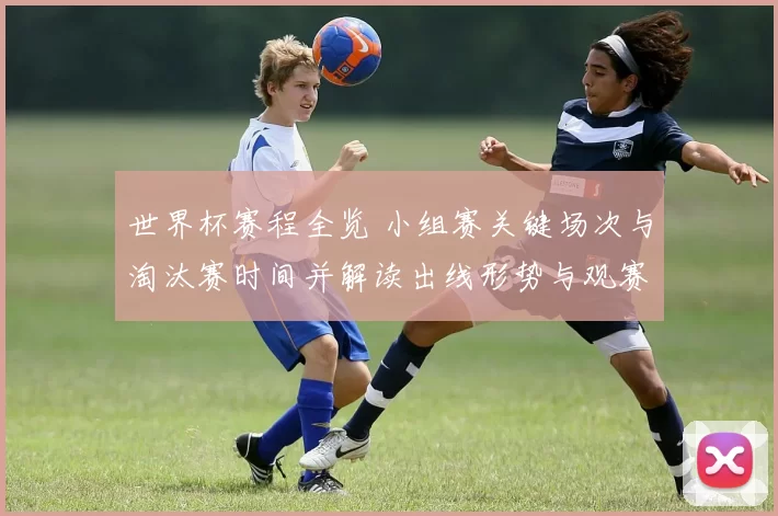 世界杯赛程全览 小组赛关键场次与淘汰赛时间并解读出线形势与观赛建议