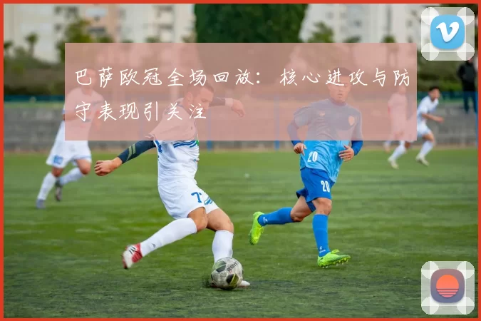 巴萨欧冠全场回放:核心进攻与防守表现引关注