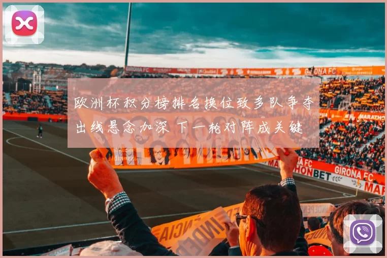 欧洲杯积分榜排名换位致多队争夺出线悬念加深 下一轮对阵成关键