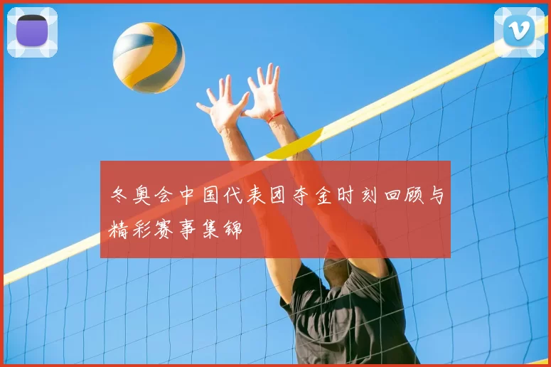 冬奥会中国代表团夺金时刻回顾与精彩赛事集锦