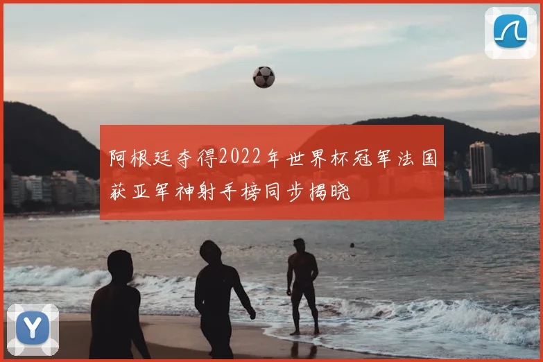 阿根廷夺得2022年世界杯冠军法国获亚军神射手榜同步揭晓