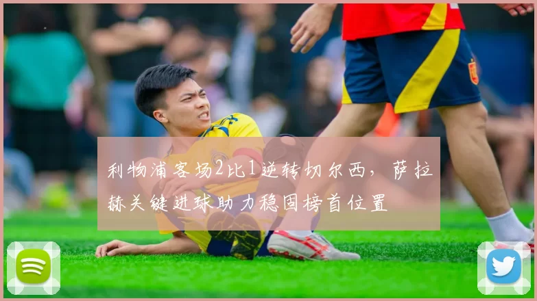 利物浦客场2比1逆转切尔西，萨拉赫关键进球助力稳固榜首位置