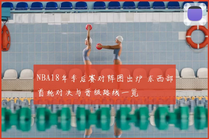 NBA18年季后赛对阵图出炉 东西部首轮对决与晋级路线一览