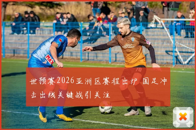 世预赛2026亚洲区赛程出炉 国足冲击出线关键战引关注