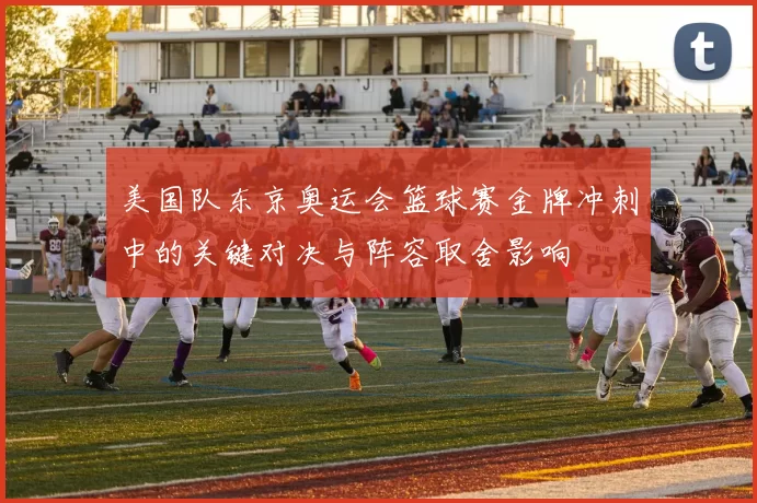 美国队东京奥运会篮球赛金牌冲刺中的关键对决与阵容取舍影响