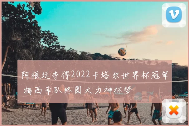 阿根廷夺得2022卡塔尔世界杯冠军 梅西率队终圆大力神杯梦