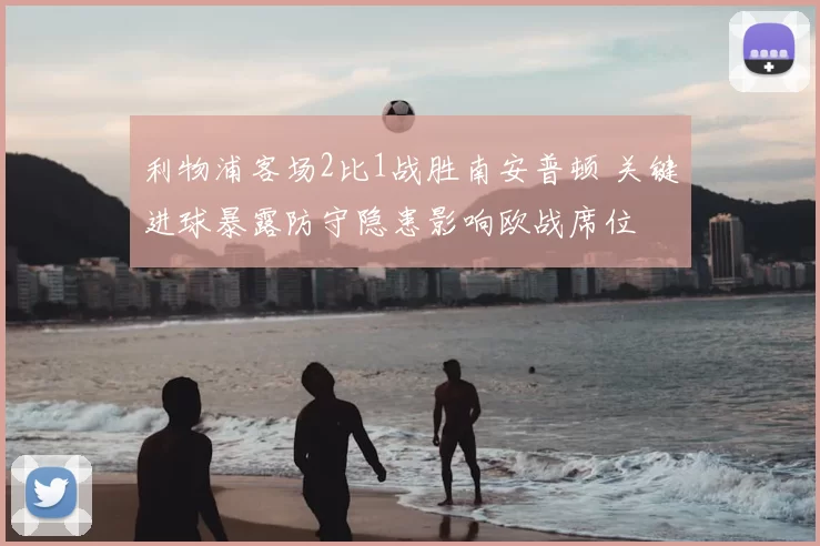 利物浦客场2比1战胜南安普顿 关键进球暴露防守隐患影响欧战席位