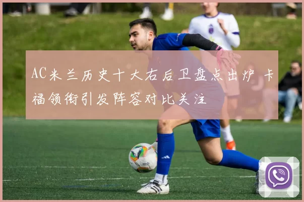 AC米兰历史十大右后卫盘点出炉 卡福领衔引发阵容对比关注