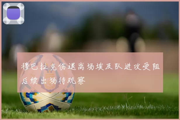 穆巴拉克伤退离场埃及队进攻受阻后续出场待观察