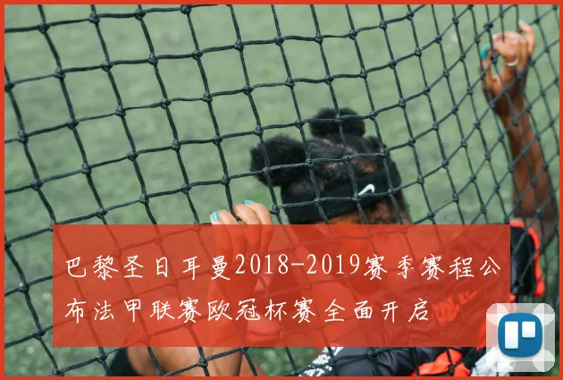 巴黎圣日耳曼2018-2019赛季赛程公布法甲联赛欧冠杯赛全面开启