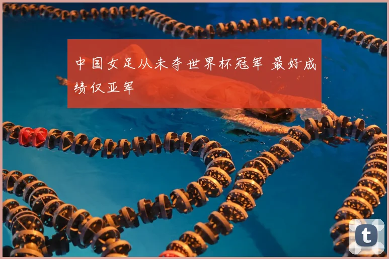 中国女足从未夺世界杯冠军 最好成绩仅亚军