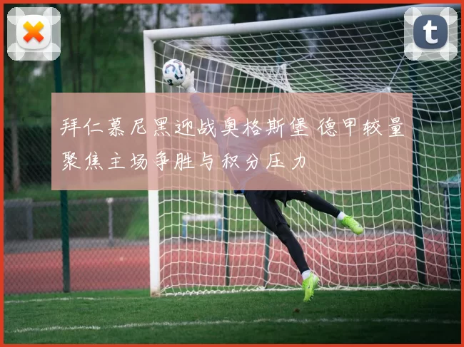 拜仁慕尼黑迎战奥格斯堡 德甲较量聚焦主场争胜与积分压力