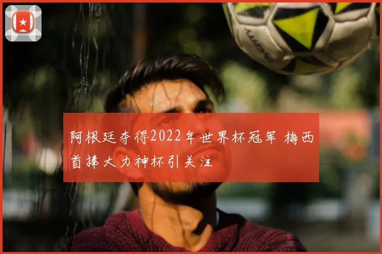 阿根廷夺得2022年世界杯冠军 梅西首捧大力神杯引关注