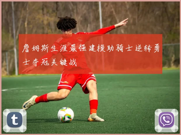 詹姆斯生涯最强建模助骑士逆转勇士夺冠关键战