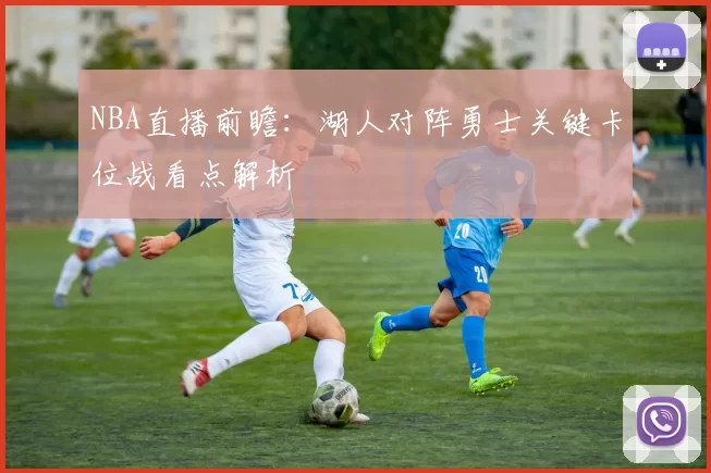 NBA直播前瞻：湖人对阵勇士关键卡位战看点解析