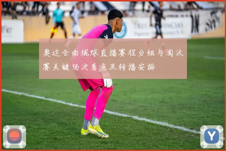 奥运会曲棍球直播赛程分组与淘汰赛关键场次看点及转播安排