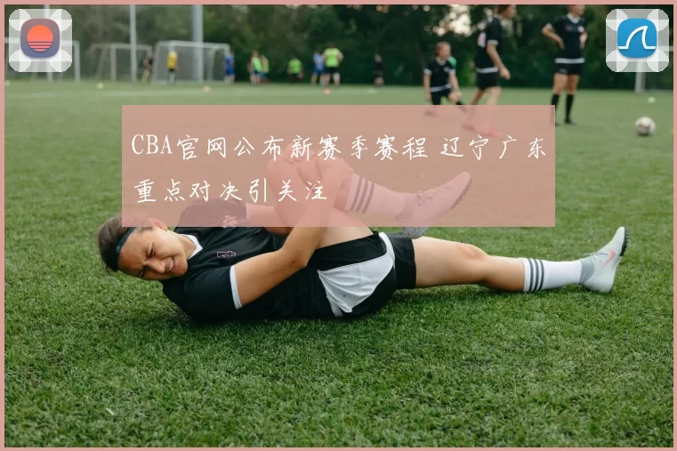 CBA官网公布新赛季赛程 辽宁广东重点对决引关注