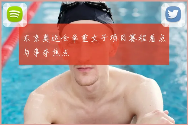 东京奥运会举重女子项目赛程看点与争夺焦点