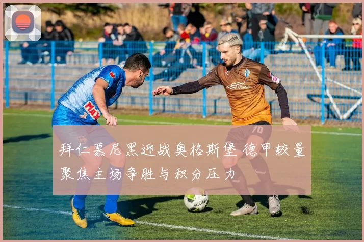 拜仁慕尼黑迎战奥格斯堡 德甲较量聚焦主场争胜与积分压力