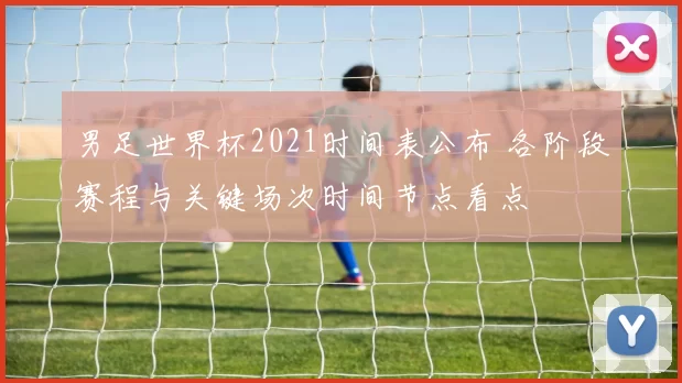 男足世界杯2021时间表公布 各阶段赛程与关键场次时间节点看点